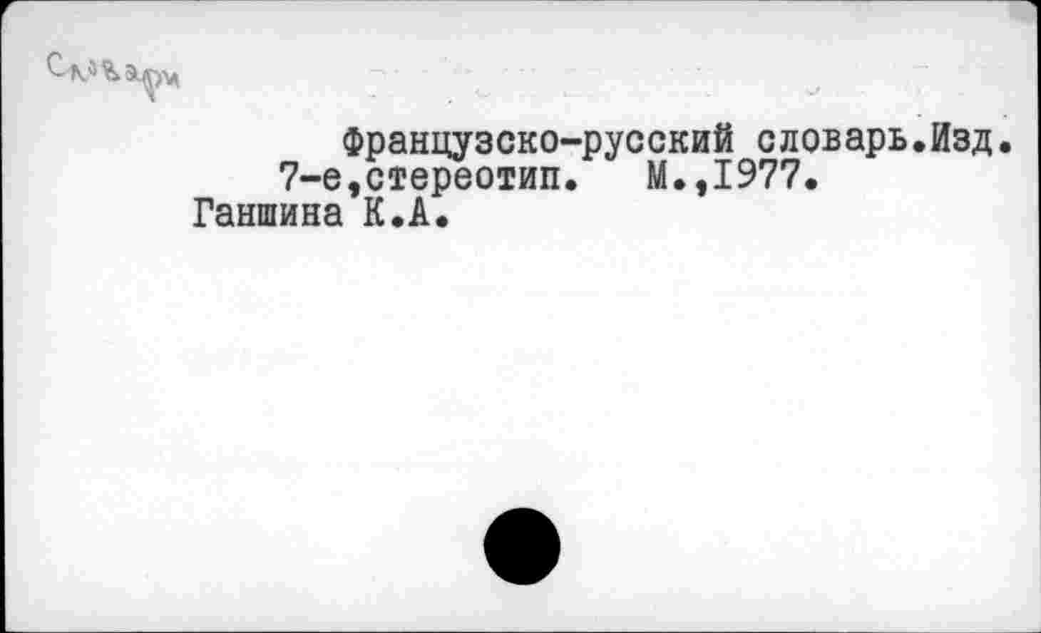 ﻿Французско-русский словарь.Изд.
7-е,стереотип. М.,1977.
Ганшина К.А.